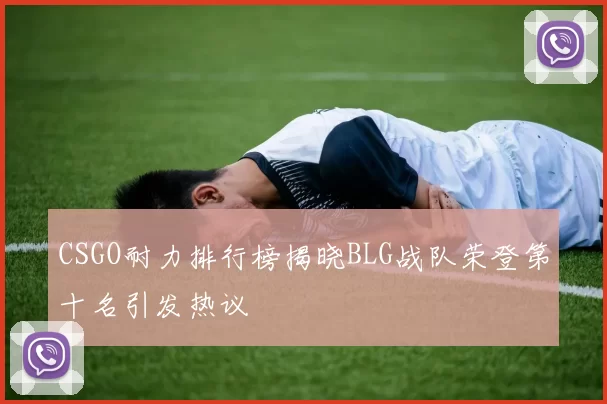 CSGO耐力排行榜揭晓BLG战队荣登第十名引发热议