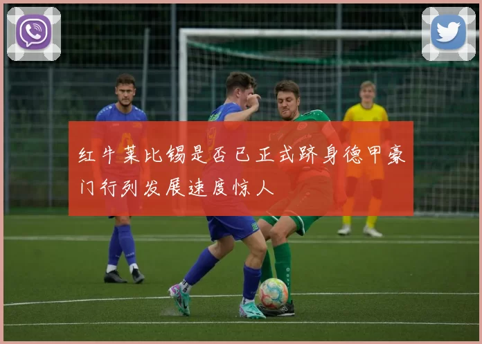 红牛莱比锡是否已正式跻身德甲豪门行列发展速度惊人