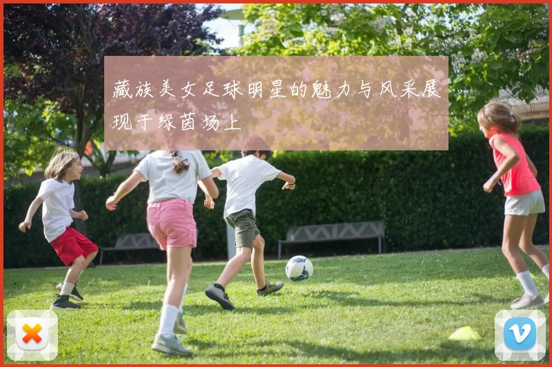 藏族美女足球明星的魅力与风采展现于绿茵场上