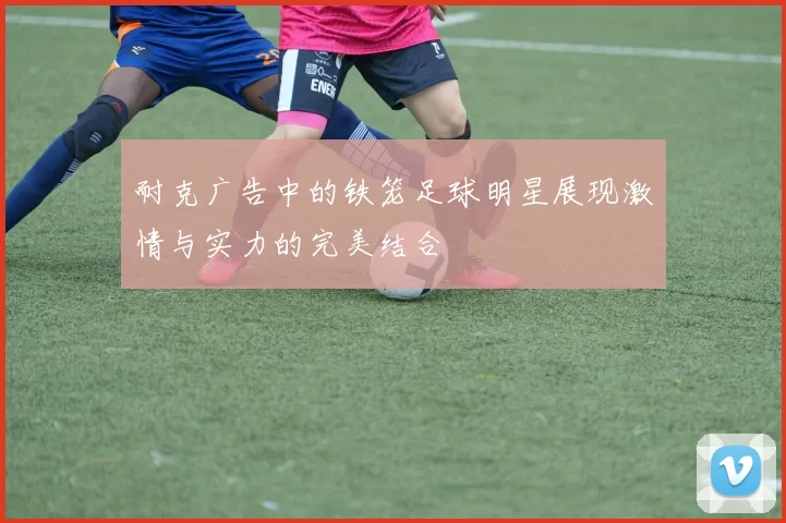耐克广告中的铁笼足球明星展现激情与实力的完美结合