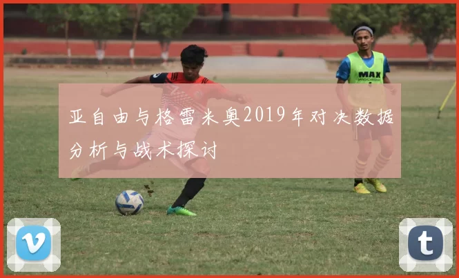 亚自由与格雷米奥2019年对决数据分析与战术探讨