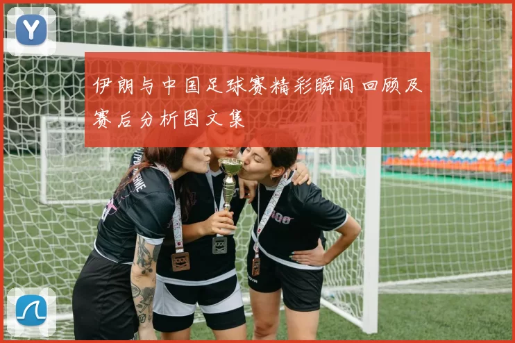 伊朗与中国足球赛精彩瞬间回顾及赛后分析图文集