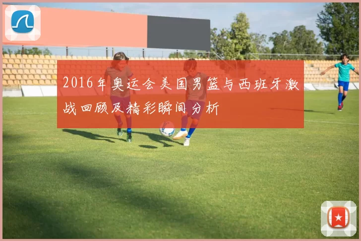 2016年奥运会美国男篮与西班牙激战回顾及精彩瞬间分析
