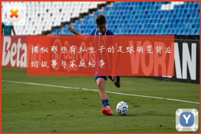 揭秘那些有私生子的足球明星背后的故事与家庭纷争