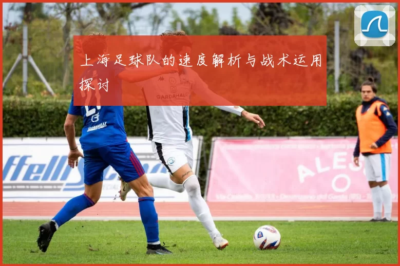 上海足球队的速度解析与战术运用探讨