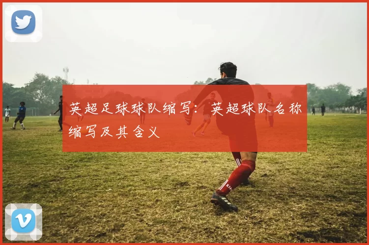 英超足球球队缩写：英超球队名称缩写及其含义