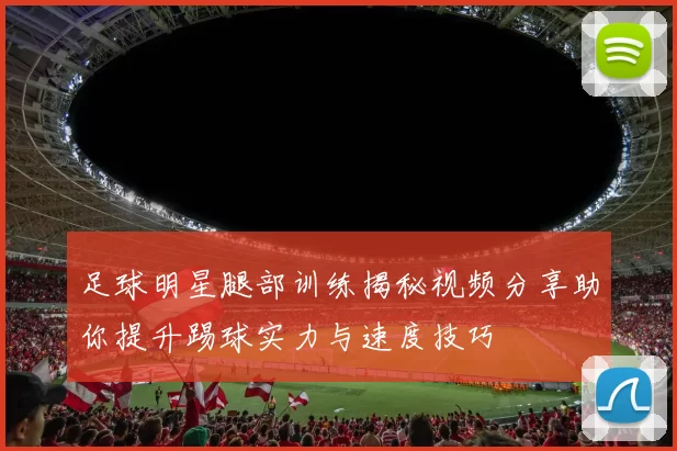 足球明星腿部训练揭秘视频分享助你提升踢球实力与速度技巧