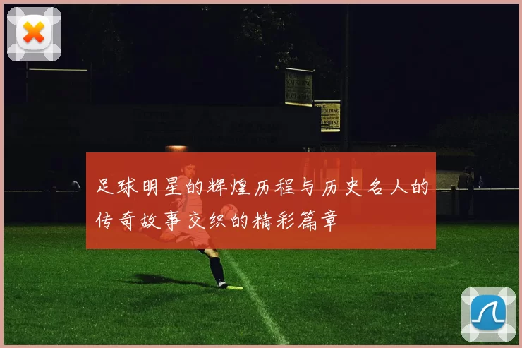 足球明星的辉煌历程与历史名人的传奇故事交织的精彩篇章