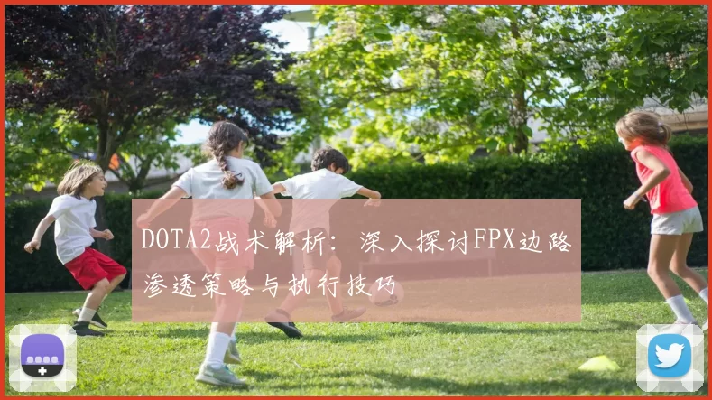 DOTA2战术解析：深入探讨FPX边路渗透策略与执行技巧