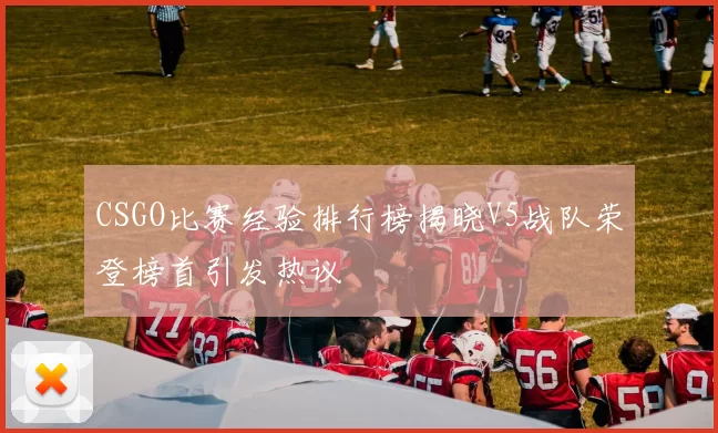 CSGO比赛经验排行榜揭晓V5战队荣登榜首引发热议