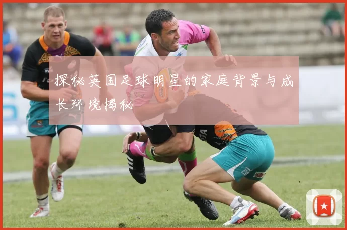 探秘英国足球明星的家庭背景与成长环境揭秘