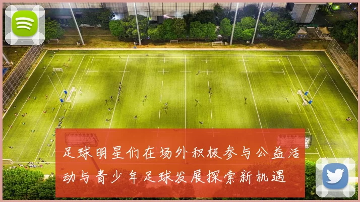 足球明星们在场外积极参与公益活动与青少年足球发展探索新机遇