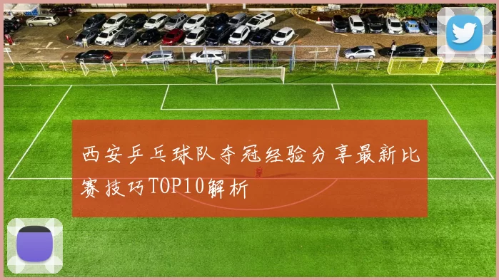 西安乒乓球队夺冠经验分享最新比赛技巧TOP10解析