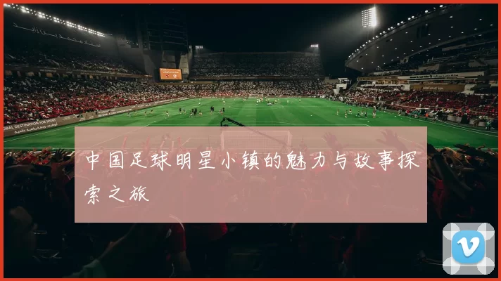 中国足球明星小镇的魅力与故事探索之旅