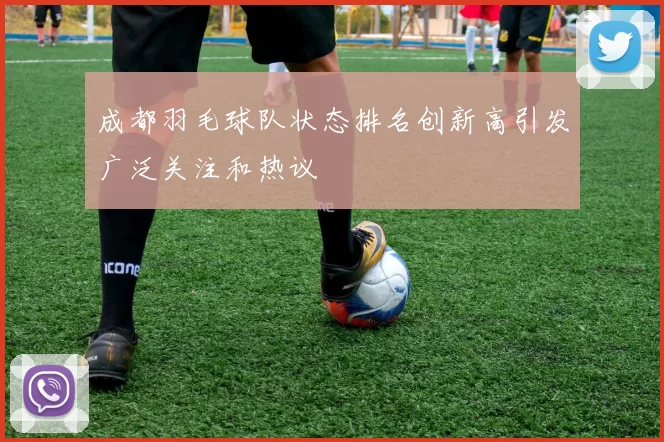 成都羽毛球队状态排名创新高引发广泛关注和热议