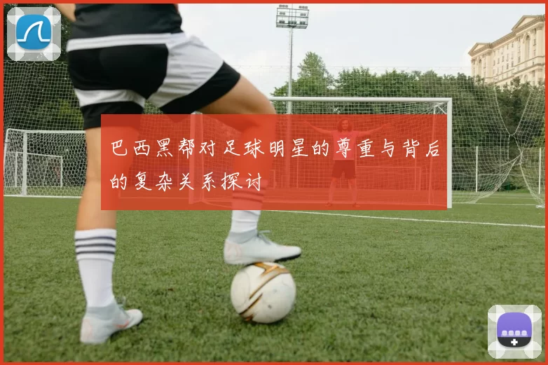巴西黑帮对足球明星的尊重与背后的复杂关系探讨