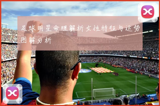 足球明星命理解析女性特征与运势图解分析