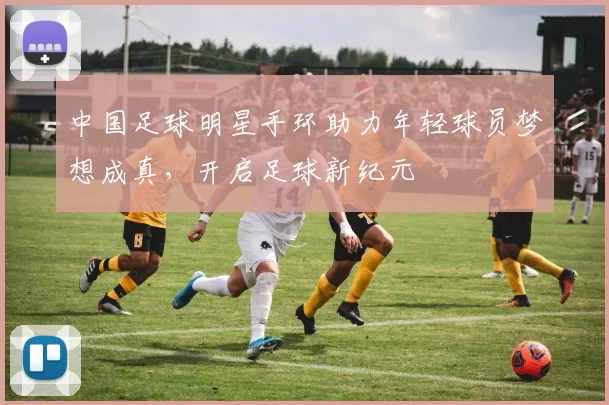 中国足球明星手环助力年轻球员梦想成真，开启足球新纪元