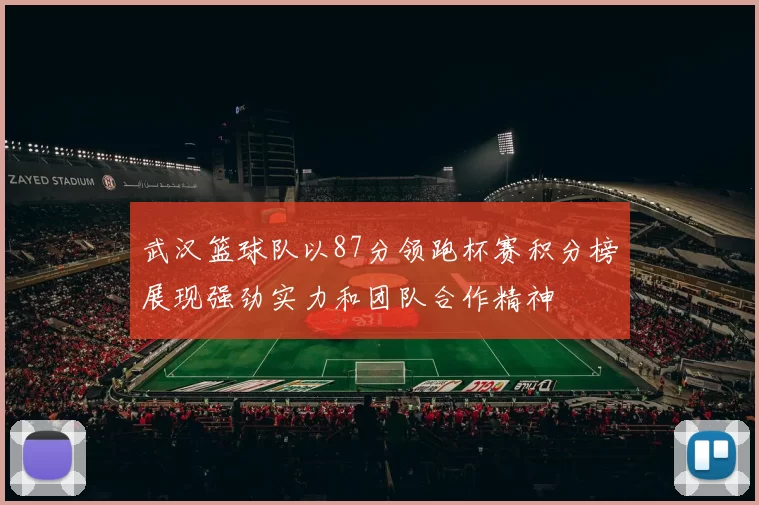 武汉篮球队以87分领跑杯赛积分榜展现强劲实力和团队合作精神
