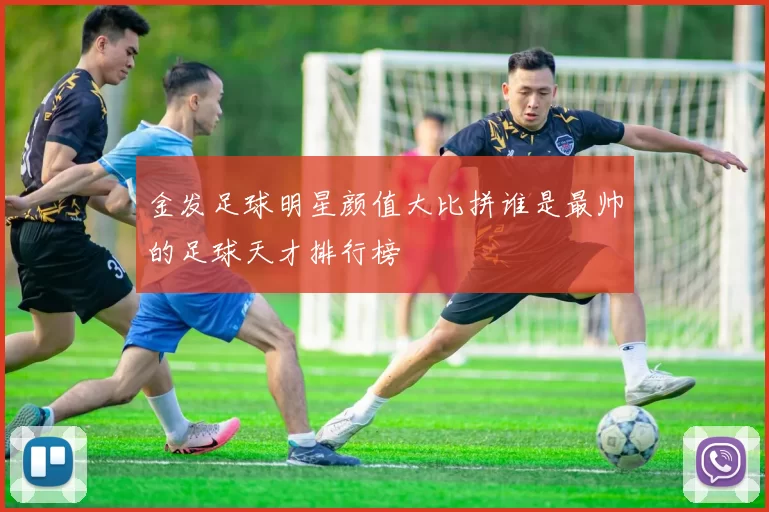 金发足球明星颜值大比拼谁是最帅的足球天才排行榜