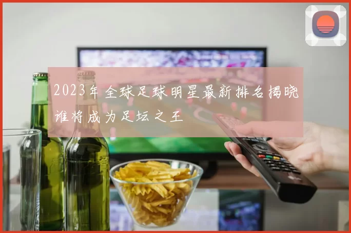2023年全球足球明星最新排名揭晓谁将成为足坛之王
