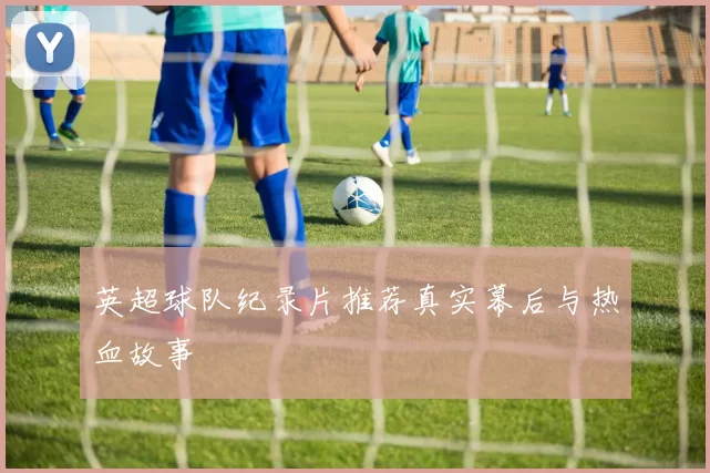 英超球队纪录片推荐真实幕后与热血故事