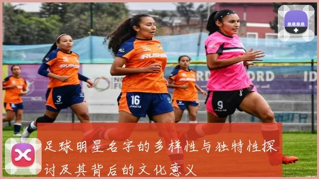 足球明星名字的多样性与独特性探讨及其背后的文化意义