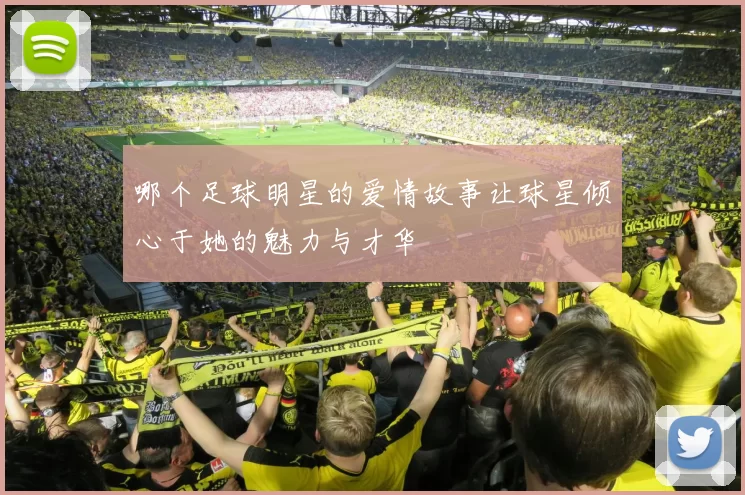 哪个足球明星的爱情故事让球星倾心于她的魅力与才华