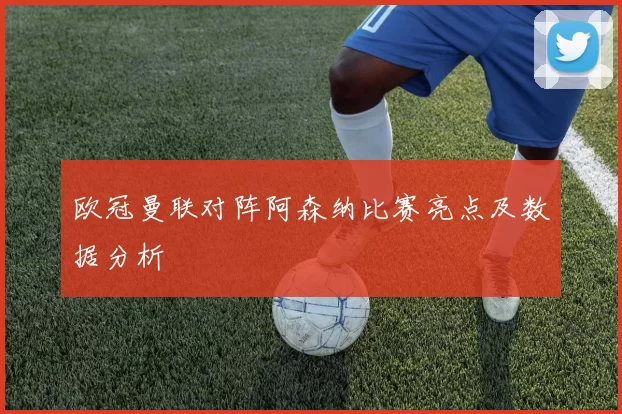 欧冠曼联对阵阿森纳比赛亮点及数据分析