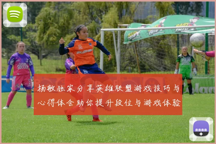 杨敏独家分享英雄联盟游戏技巧与心得体会助你提升段位与游戏体验