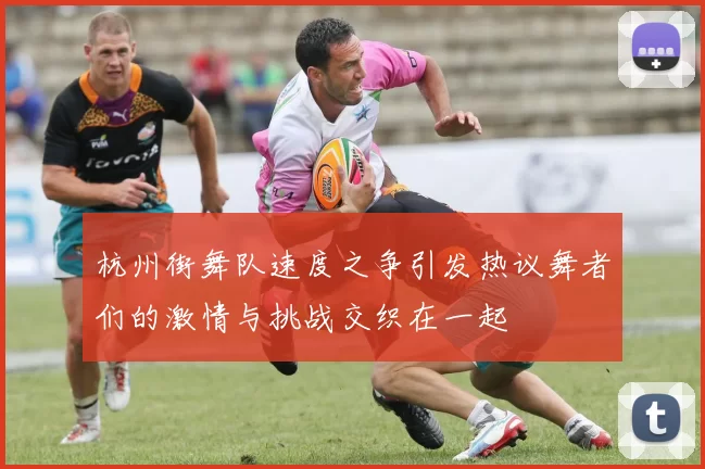 杭州街舞队速度之争引发热议舞者们的激情与挑战交织在一起