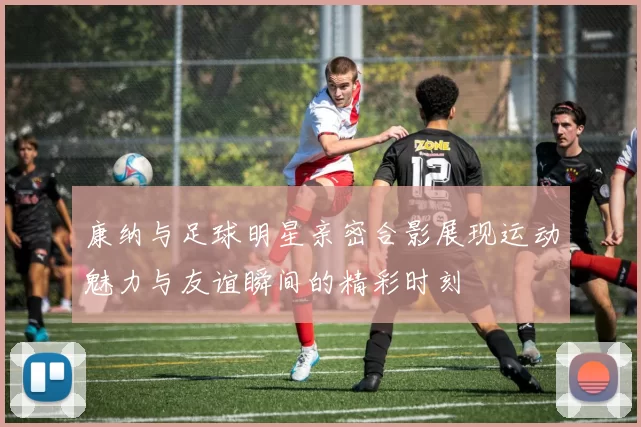康纳与足球明星亲密合影展现运动魅力与友谊瞬间的精彩时刻