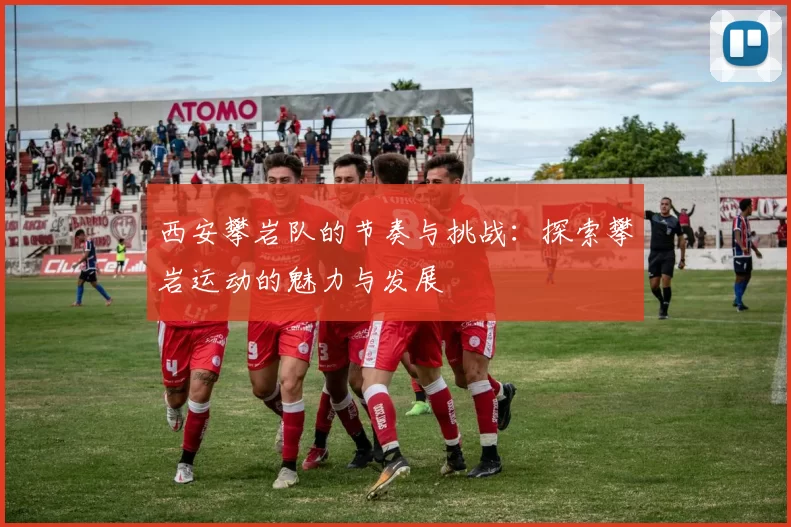 西安攀岩队的节奏与挑战：探索攀岩运动的魅力与发展
