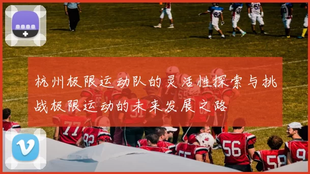 杭州极限运动队的灵活性探索与挑战极限运动的未来发展之路