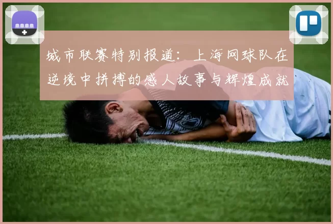 城市联赛特别报道：上海网球队在逆境中拼搏的感人故事与辉煌成就
