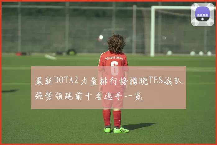 最新DOTA2力量排行榜揭晓TES战队强势领跑前十名选手一览