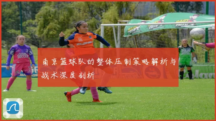 南京篮球队的整体压制策略解析与战术深度剖析