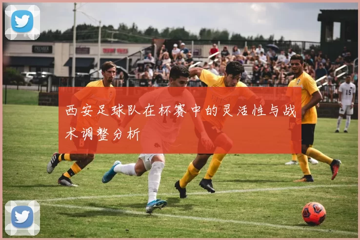 西安足球队在杯赛中的灵活性与战术调整分析