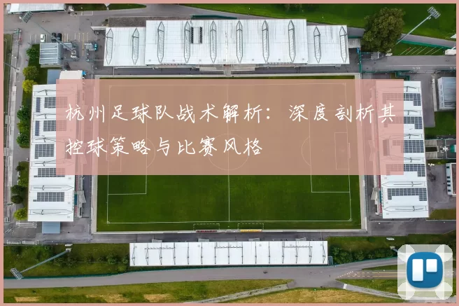 杭州足球队战术解析：深度剖析其控球策略与比赛风格