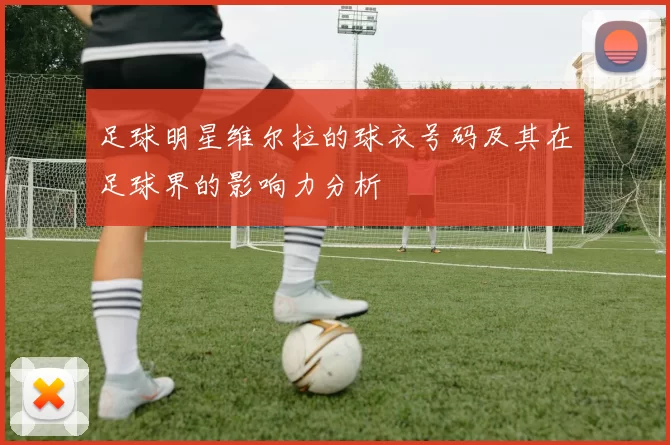 足球明星维尔拉的球衣号码及其在足球界的影响力分析