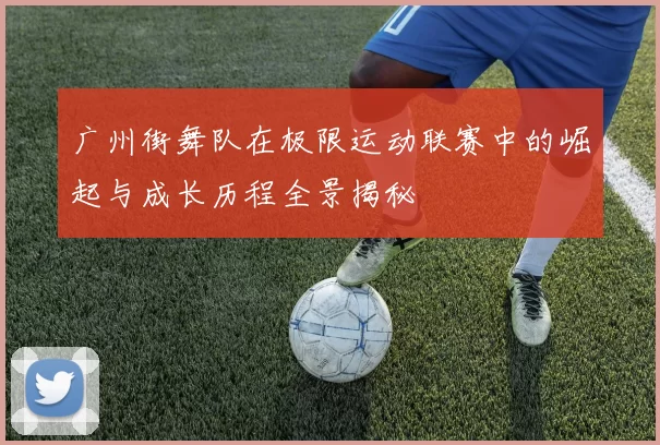 广州街舞队在极限运动联赛中的崛起与成长历程全景揭秘