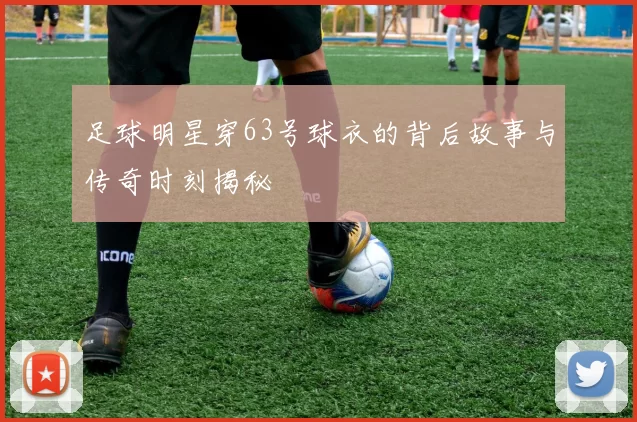 足球明星穿63号球衣的背后故事与传奇时刻揭秘