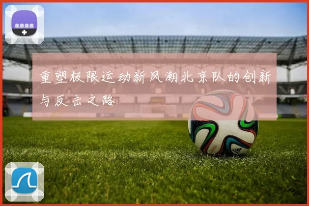 重塑极限运动新风潮北京队的创新与反击之路