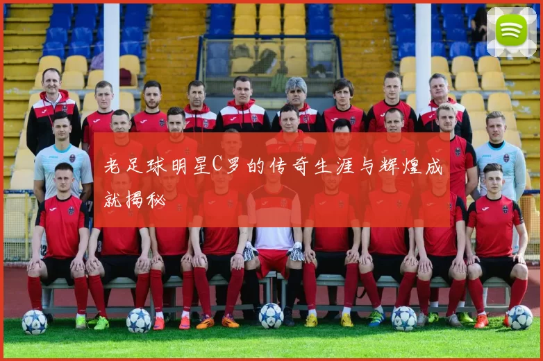 老足球明星C罗的传奇生涯与辉煌成就揭秘