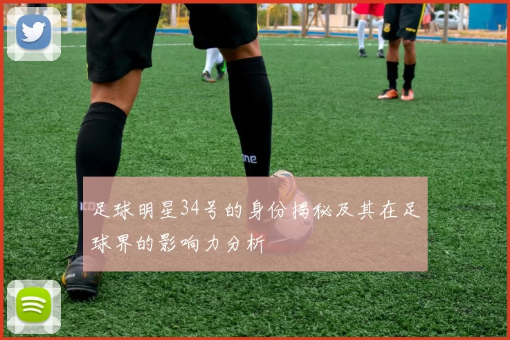 足球明星34号的身份揭秘及其在足球界的影响力分析