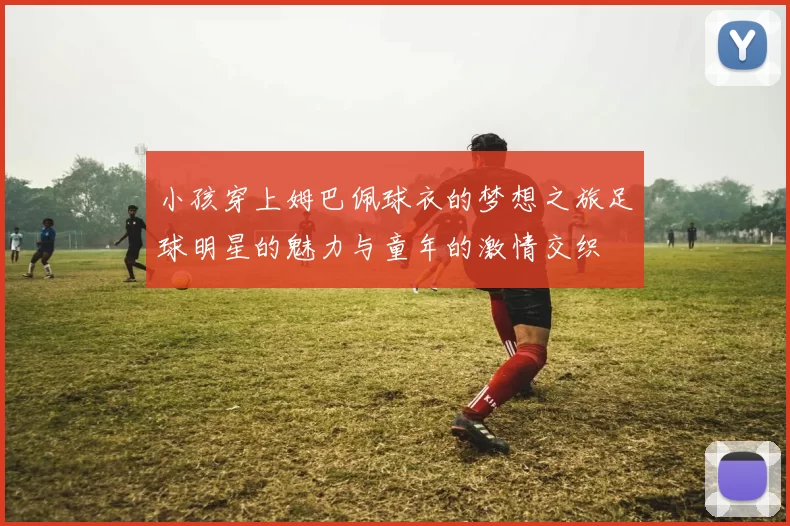小孩穿上姆巴佩球衣的梦想之旅足球明星的魅力与童年的激情交织