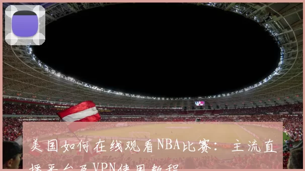美国如何在线观看NBA比赛：主流直播平台及VPN使用教程