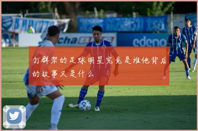 打群架的足球明星究竟是谁他背后的故事又是什么
