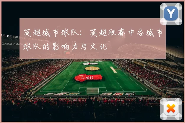 英超城市球队：英超联赛中各城市球队的影响力与文化