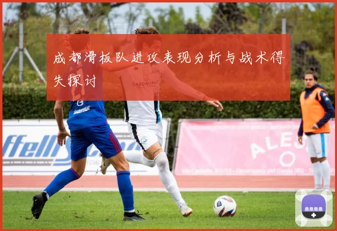 成都滑板队进攻表现分析与战术得失探讨